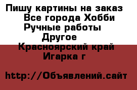  Пишу картины на заказ.  - Все города Хобби. Ручные работы » Другое   . Красноярский край,Игарка г.